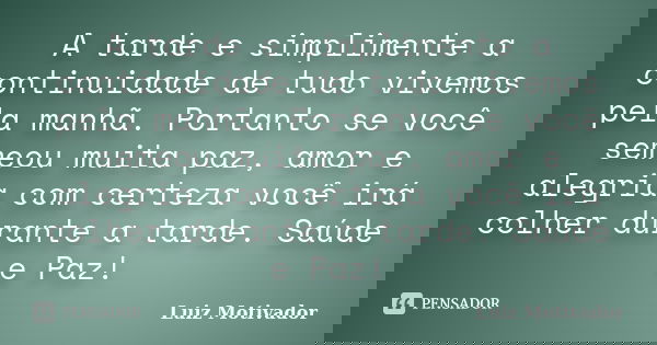 A tarde e simplimente a continuidade de tudo vivemos pela manhã. Portanto se você semeou muita paz, amor e alegria com certeza você irá colher durante a tarde. ... Frase de Luiz Motivador.