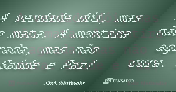 A verdade dói, mas não mata. A mentira agrada, mas não cura. Saúde e Paz!... Frase de Luiz Motivador.