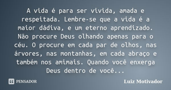 A vida é para ser vivida, amada e respeitada. Lembre-se que a vida é a maior dádiva, e um eterno aprendizado. Não procure Deus olhando apenas para o céu. O proc... Frase de Luiz Motivador.