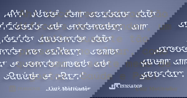 Ah! Você tem coisas tão difíceis de entender, um jeito ausente tão presente no olhar, como quem ama e sente medo de gostar. Saúde e Paz!... Frase de Luiz Motivador.