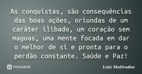 As conquistas, são consequências das boas ações, oriundas de um caráter ilibado, um coração sem magoas, uma mente focada em dar o melhor de si e pronta para o p... Frase de Luiz Motivador.