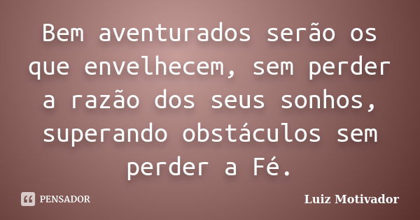 Bem aventurados serão os que envelhecem, sem perder a razão dos seus sonhos, superando obstáculos sem perder a Fé.... Frase de Luiz Motivador.