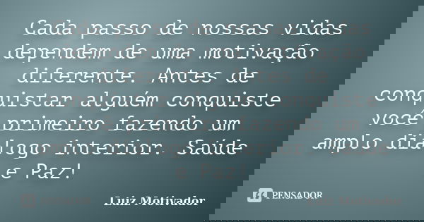 Cada passo de nossas vidas dependem de uma motivação diferente. Antes de conquistar alguém conquiste você primeiro fazendo um amplo dialogo interior. Saúde e Pa... Frase de Luiz Motivador.