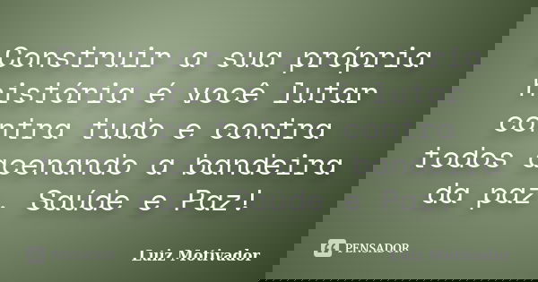 Construir a sua própria história é você lutar contra tudo e contra todos acenando a bandeira da paz. Saúde e Paz!... Frase de Luiz Motivador.