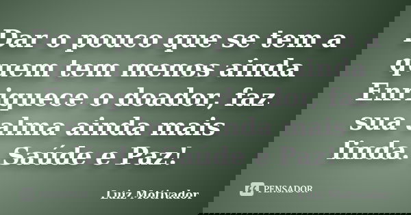 Dar o pouco que se tem a quem tem menos ainda Enriquece o doador, faz sua alma ainda mais linda. Saúde e Paz!... Frase de Luiz Motivador.