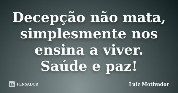 Decepção não mata, simplesmente nos ensina a viver. Saúde e paz!... Frase de Luiz Motivador.