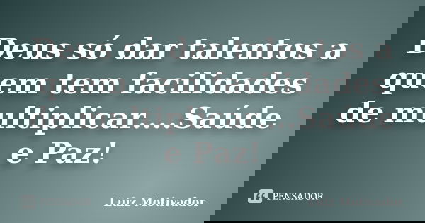 Deus só dar talentos a quem tem facilidades de multiplicar....Saúde e Paz!... Frase de Luiz Motivador.