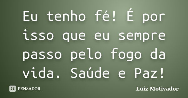 Eu tenho fé! É por isso que eu sempre passo pelo fogo da vida. Saúde e Paz!... Frase de Luiz Motivador.