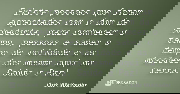 Existe pessoas que foram agraciadas com o dom da sabedoria, para conhecer o tempo, pessoas e saber o tempo de validade e as missões das mesma aqui na terra. Saú... Frase de Luiz Motivador.