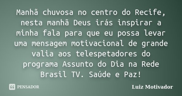 Manhã chuvosa no centro do Recife, nesta manhã Deus irás inspirar a minha fala para que eu possa levar uma mensagem motivacional de grande valia aos telespetado... Frase de Luiz Motivador.