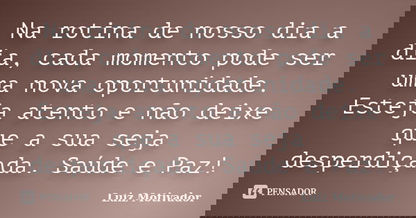 Na rotina de nosso dia a dia, cada momento pode ser uma nova oportunidade. Esteja atento e não deixe que a sua seja desperdiçada. Saúde e Paz!... Frase de Luiz Motivador.
