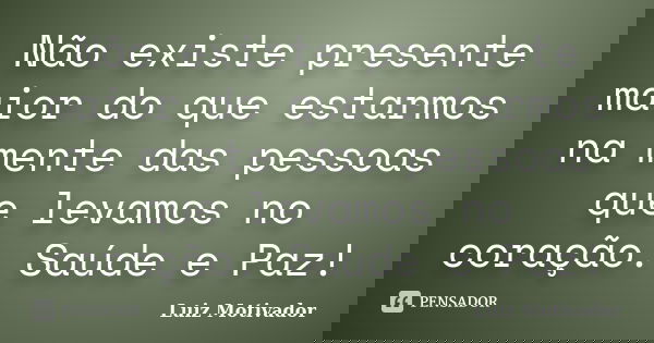 Não existe presente maior do que estarmos na mente das pessoas que levamos no coração. Saúde e Paz!... Frase de Luiz Motivador.