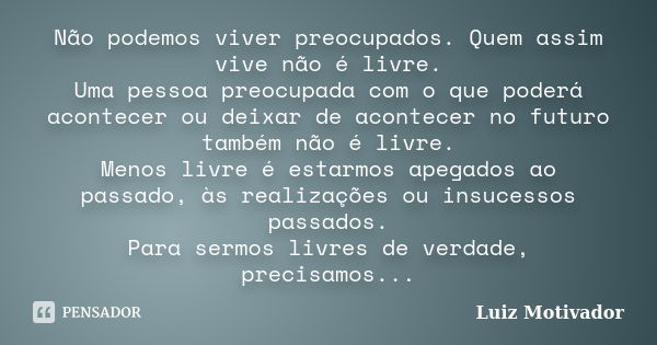 Não podemos viver preocupados. Quem assim vive não é livre. Uma pessoa preocupada com o que poderá acontecer ou deixar de acontecer no futuro também não é livre... Frase de Luiz Motivador.