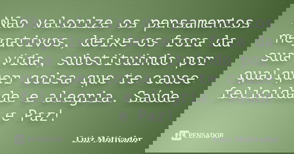 Não valorize os pensamentos negativos, deixe-os fora da sua vida, substituindo por qualquer coisa que te cause felicidade e alegria. Saúde e Paz!... Frase de Luiz Motivador.