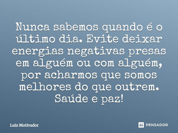 Nunca sabemos quando é o último dia. Evite deixar energias negativas presas em alguém ou com alguém, por acharmos que somos melhores do que outrem. Saúde e paz!... Frase de Luiz Motivador.