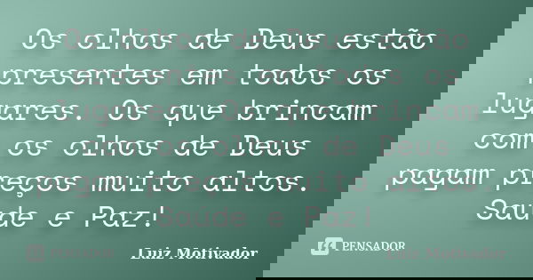 Os olhos de Deus estão presentes em todos os lugares. Os que brincam com os olhos de Deus pagam preços muito altos. Saúde e Paz!... Frase de Luiz Motivador.
