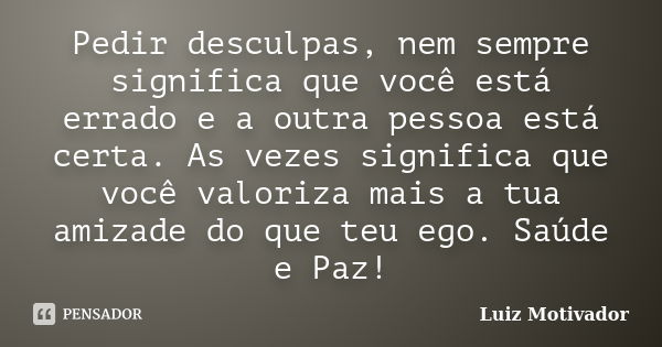 Pedir desculpas, nem sempre significa que você está errado e a outra pessoa está certa. As vezes significa que você valoriza mais a tua amizade do que teu ego. ... Frase de Luiz Motivador.