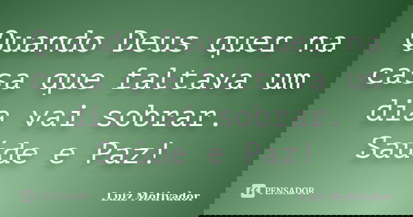 Quando Deus quer na casa que faltava um dia vai sobrar. Saúde e Paz!... Frase de Luiz Motivador.
