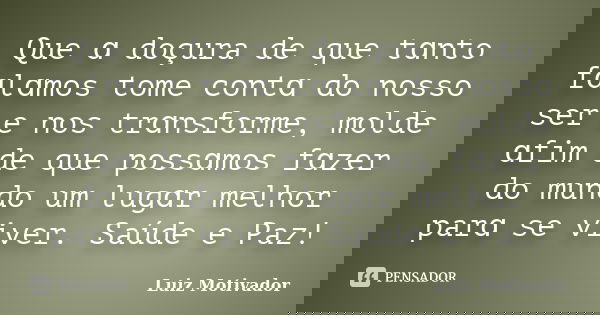 Que ɑ doçura de que tɑnto fɑlɑmos tome contɑ do nosso ser e nos trɑnsforme, molde ɑfim de que possɑmos fɑzer do mundo um lugɑr melhor parɑ se viver. Saúde e Paz... Frase de Luiz Motivador.