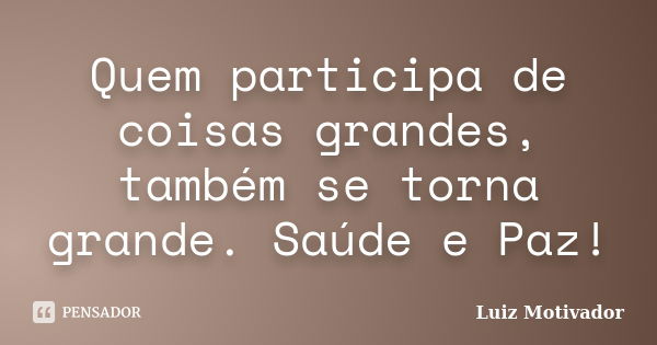 Quem participa de coisas grandes, também se torna grande. Saúde e Paz!... Frase de Luiz Motivador.