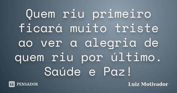 Quem riu primeiro ficará muito triste ao ver a alegria de quem riu por último. Saúde e Paz!... Frase de Luiz Motivador.