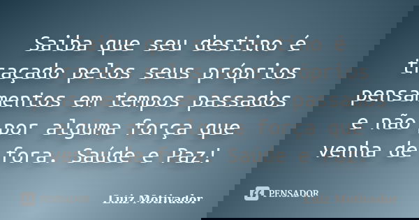 Saiba que seu destino é traçado pelos seus próprios pensamentos em tempos passados e não por alguma força que venha de fora. Saúde e Paz!... Frase de Luiz Motivador.
