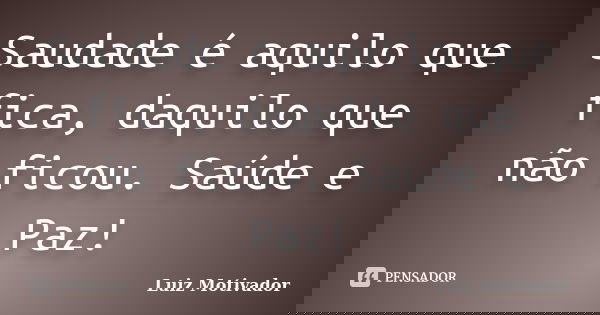 Saudade é aquilo que fica, daquilo que não ficou. Saúde e Paz!... Frase de Luiz Motivador.