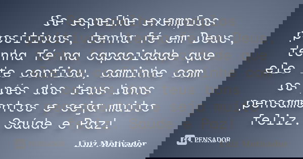 Se espelhe exemplos positivos, tenha fé em Deus, tenha fé na capacidade que ele te confiou, caminhe com os pés dos teus bons pensamentos e seja muito feliz. Saú... Frase de Luiz Motivador.