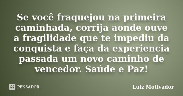 Se você fraquejou na primeira caminhada, corrija aonde ouve a fragilidade que te impediu da conquista e faça da experiencia passada um novo caminho de vencedor.... Frase de Luiz Motivador.