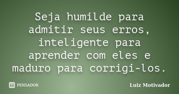 Seja humilde para admitir seus erros, inteligente para aprender com eles e maduro para corrigi-los.... Frase de Luiz Motivador.