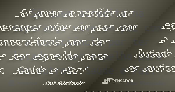 Só quem acredita na esperança vive em paz com a consciência por ter lutado e ser espelho para os outros. Saúde e Paz!... Frase de Luiz Motivador.