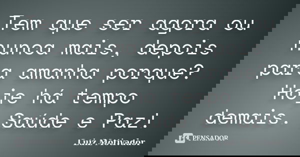 Tem que ser agora ou nunca mais, depois para amanha porque? Hoje há tempo demais. Saúde e Paz!... Frase de Luiz Motivador.