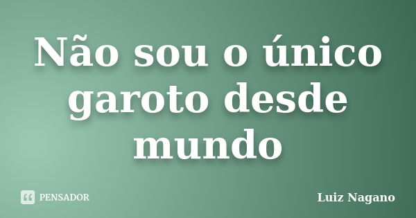 Não sou o único garoto desde mundo... Frase de Luiz Nagano.