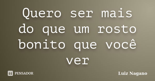 Quero ser mais do que um rosto bonito que você ver... Frase de Luiz Nagano.