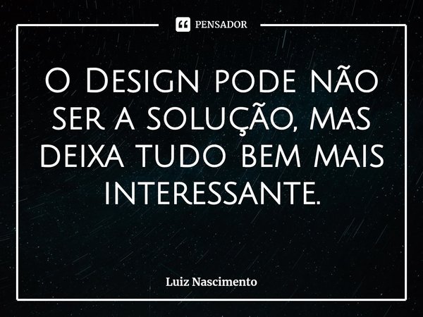 ⁠O Design pode não ser a solução, mas deixa tudo bem mais interessante.... Frase de Luiz Nascimento.