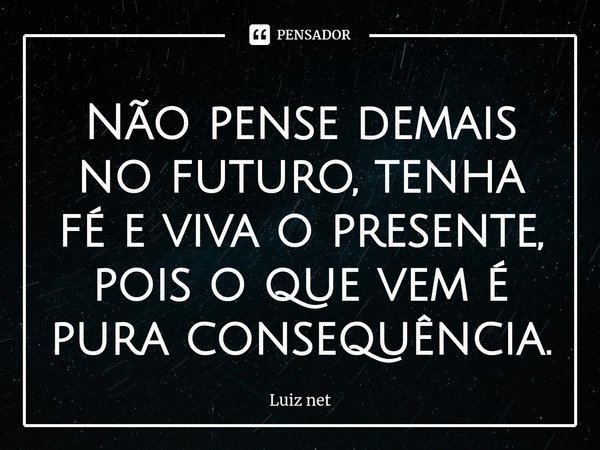 Não pense demais no futuro, tenha fé e viva o presente, pois o que vem é pura consequência.⁠... Frase de Luiz Net.