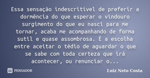 Essa sensação indescritível de preferir a dormência do que esperar o vindouro surgimento do que eu nasci para me tornar, acaba me acompanhando de forma sutil e ... Frase de Luiz Neto Costa.