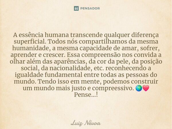 ⁠A essência humana transcende qualquer diferença superficial. Todos nós compartilhamos da mesma humanidade, a mesma capacidade de amar, sofrer, aprender e cresc... Frase de Luiz Névoa.