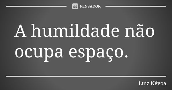 A humildade não ocupa espaço.... Frase de Luiz Névoa.