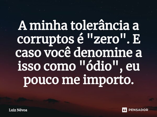 ⁠⁠A minha tolerância a corruptos é "zero". E caso você denomine a isso como "ódio", eu pouco me importo.... Frase de Luiz Névoa.