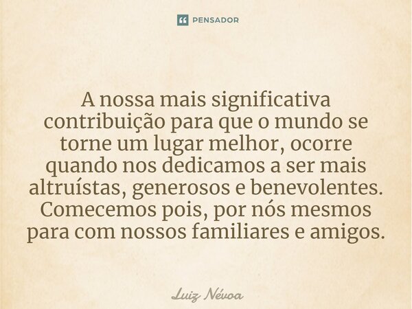 ⁠A nossa mais significativa contribuição para que o mundo se torne um lugar melhor, ocorre quando nos dedicamos a ser mais altruístas, generosos e benevolentes.... Frase de Luiz Névoa.