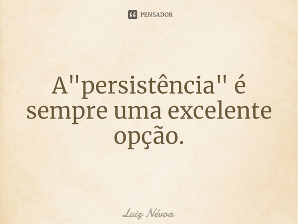 ⁠A "persistência" é sempre uma excelente opção.... Frase de Luiz Névoa.