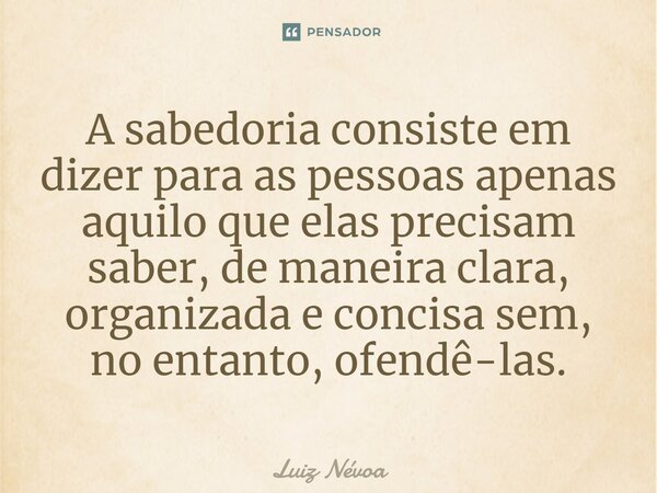 ⁠A sabedoria consiste em dizer para as pessoas apenas aquilo que elas precisam saber, de maneira clara, organizada e concisa sem, no entanto, ofendê-las.... Frase de Luiz Névoa.