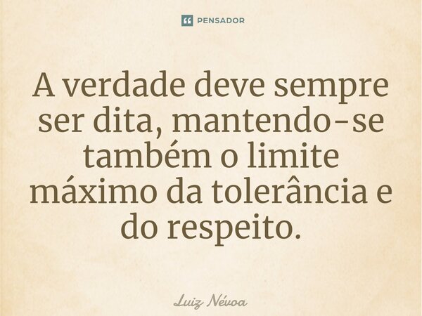 ⁠A verdade deve sempre ser dita, mantendo-se também o limite máximo da tolerância e do respeito.... Frase de Luiz Névoa.