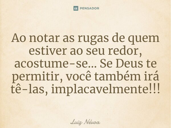 ⁠Ao notar as rugas de quem estiver ao seu redor, acostume-se... Se Deus te permitir, você também irá tê-las, implacavelmente!!!... Frase de Luiz Névoa.