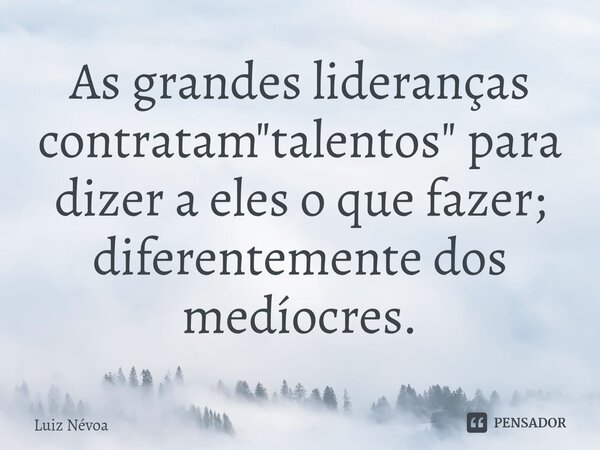 ⁠As grandes lideranças contratam "talentos" para dizer a eles o que fazer; diferentemente dos medíocres.... Frase de Luiz Névoa.