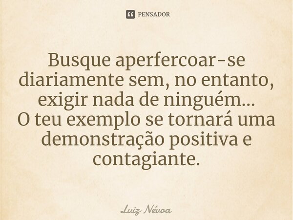 ⁠Busque aperfercoar-se diariamente sem, no entanto, exigir nada de ninguém... O teu exemplo se tornará uma demonstração positiva e contagiante.... Frase de Luiz Névoa.