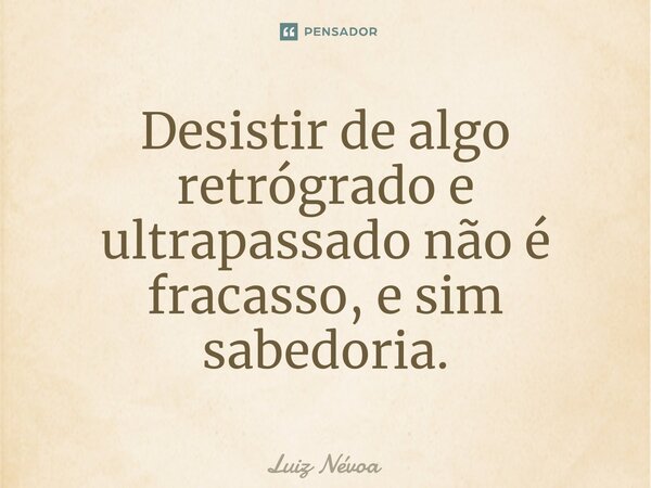 ⁠Desistir de algo retrógrado e ultrapassado não é fracasso, e sim sabedoria.... Frase de Luiz Névoa.