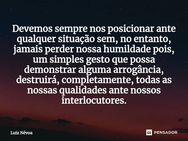 Devemos sempre nos posicionar ante qualquer situação sem, no entanto, jamais perder nossa humildade pois, um simples gesto que possa demonstrar alguma arrogânci... Frase de Luiz Névoa.