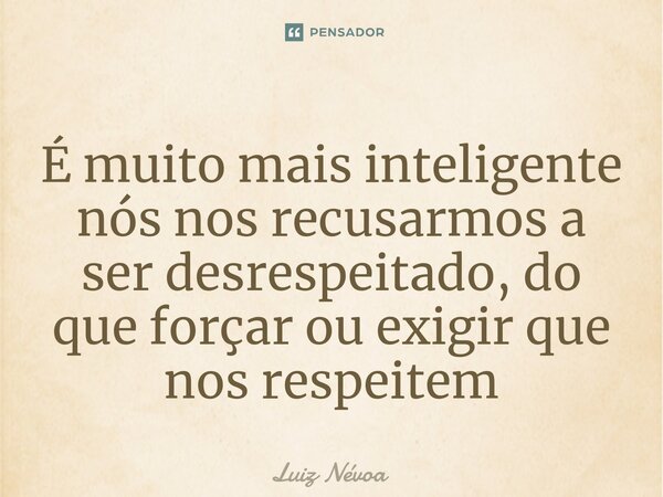 ⁠É muito mais inteligente nós nos recusarmos a ser desrespeitado, do que forçar ou exigir que nos respeitem... Frase de Luiz Névoa.